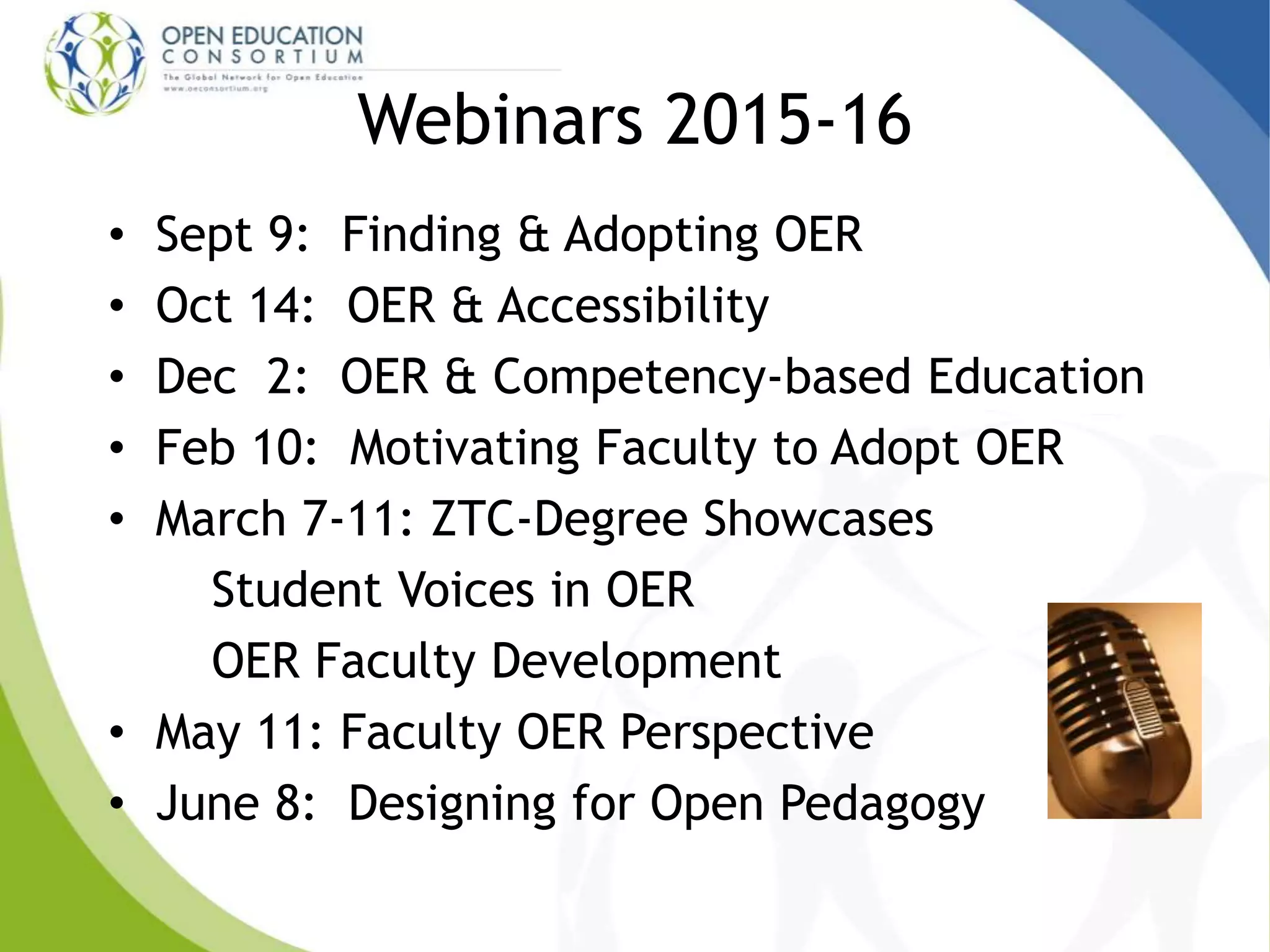 Webinars 2015-16
• Sept 9: Finding & Adopting OER
• Oct 14: OER & Accessibility
• Dec 2: OER & Competency-based Education
• Feb 10: Motivating Faculty to Adopt OER
• March 7-11: ZTC-Degree Showcases
Student Voices in OER
OER Faculty Development
• May 11: Faculty OER Perspective
• June 8: Designing for Open Pedagogy
 