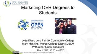 Marketing OER Degrees to
Students
Lyda Kiser, Lord Fairfax Community College
Mark Haskins, Pierce College District JBLM
With other Guest speakers
Mar 1 2017, 10:00 am PST
Unless otherwise indicated, this presentation is licensed CC-BY 4.0
 