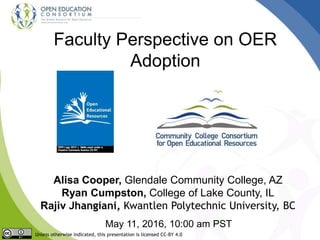 Faculty Perspective on OER
Adoption
Alisa Cooper, Glendale Community College, AZ
Ryan Cumpston, College of Lake County, IL
Rajiv Jhangiani, Kwantlen Polytechnic University, BC
May 11, 2016, 10:00 am PST
Unless otherwise indicated, this presentation is licensed CC-BY 4.0
 