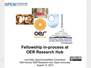 Fellowship in-process at
OER Research Hub
Una Daly, OpenCourseWare Consortium
Rob Farrow, OER Research Hub, Open University
August 13, 2013 1
 