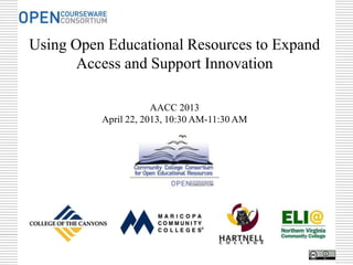Using Open Educational Resources to Expand
Access and Support Innovation
AACC 2013
April 22, 2013, 10:30 AM-11:30 AM
 