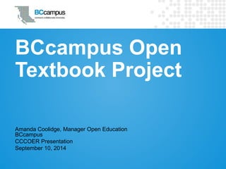 BCcampus Open 
Textbook Project 
Amanda Coolidge, Manager Open Education 
BCcampus 
CCCOER Presentation 
September 10, 2014 
 