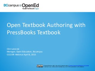 Open Textbook Authoring with
PressBooks Textbook
Clint Lalonde
Manager, Open Education, Bccampus
CCCOER Webinar April 8, 2015
Unless otherwise noted, this work is licensed under a Creative Commons Attribution 4.0 License.
Feel free to use, modify and/or distribute any or all of this presentation, with attribution.
 