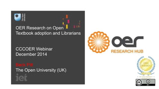 OER Research on Open 
Textbook adoption and Librarians 
CCCOER Webinar 
December 2014 
Beck Pitt 
The Open University (UK) 
 