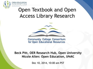 Open Textbook and Open 
Access Library Research 
Beck Pitt, OER Research Hub, Open University 
Nicole Allen: Open Education, SPARC 
Dec 10, 2014, 10:00 am PST 
 