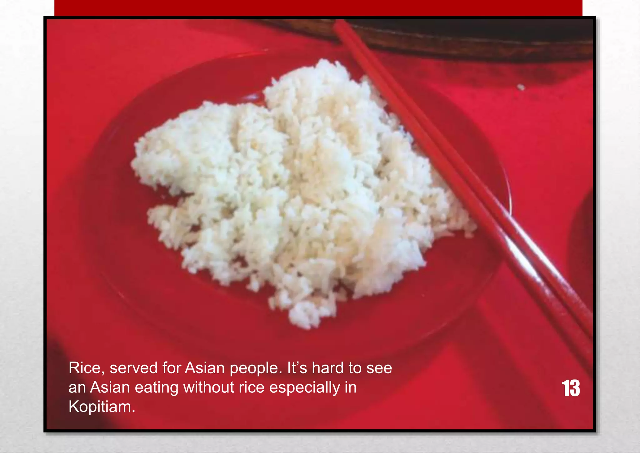 Rice, served for Asian people. It’s hard to see
an Asian eating without rice especially in
Kopitiam.

13

 