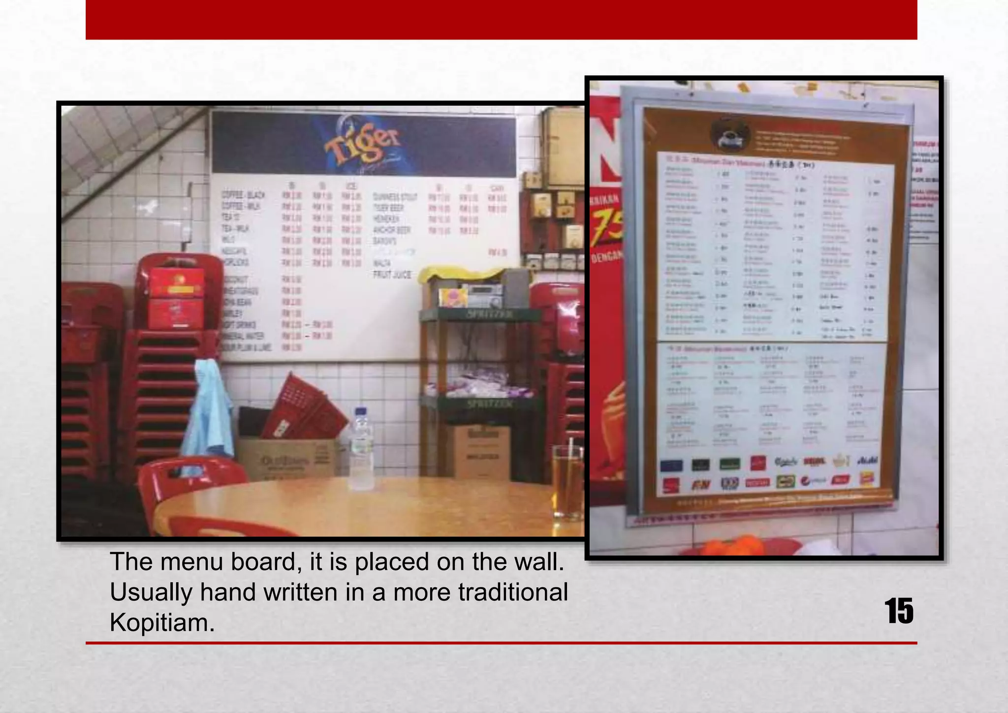 The menu board, it is placed on the wall.
Usually hand written in a more traditional
Kopitiam.

15

 