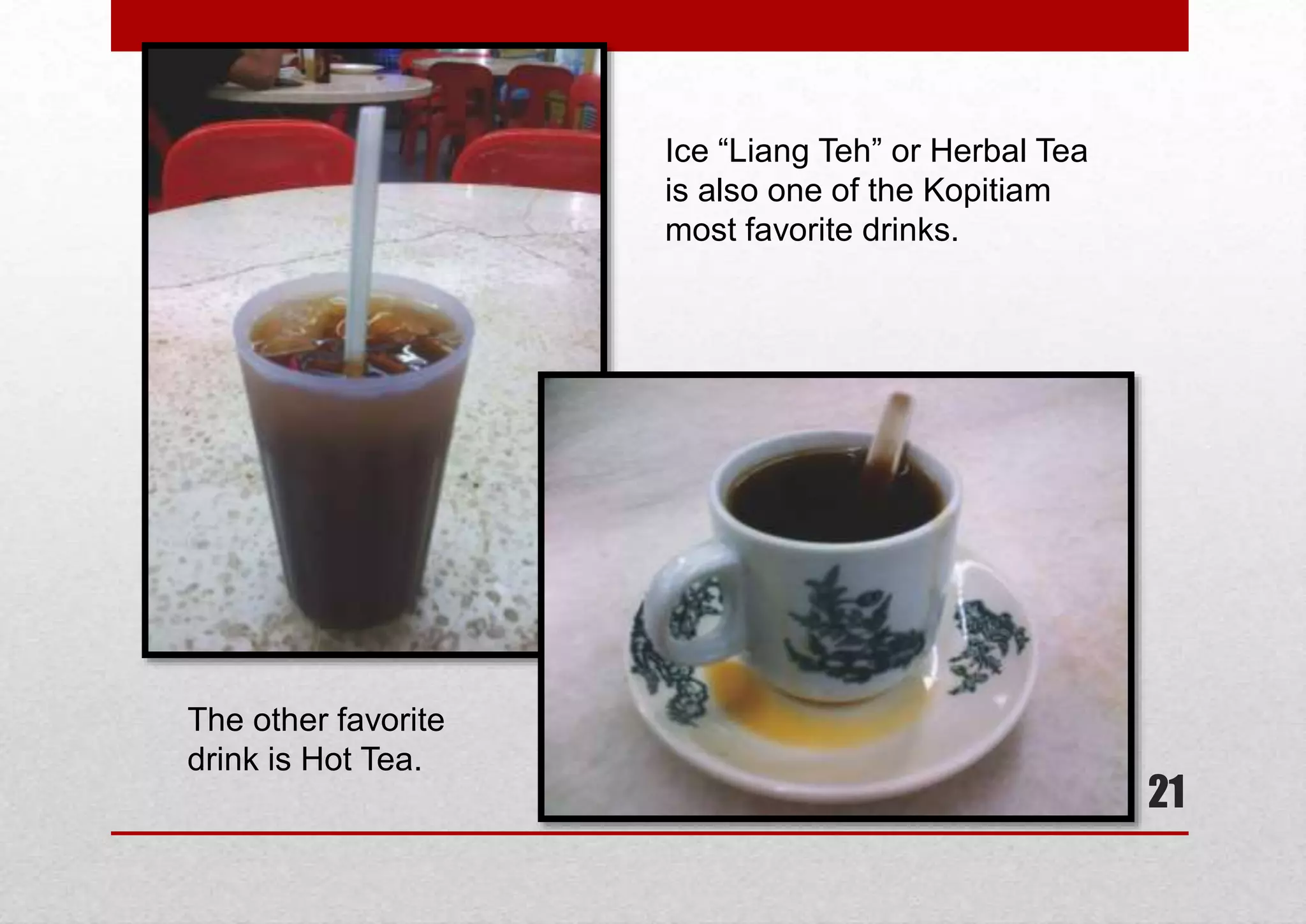 Ice “Liang Teh” or Herbal Tea
is also one of the Kopitiam
most favorite drinks.

The other favorite
drink is Hot Tea.

21

 