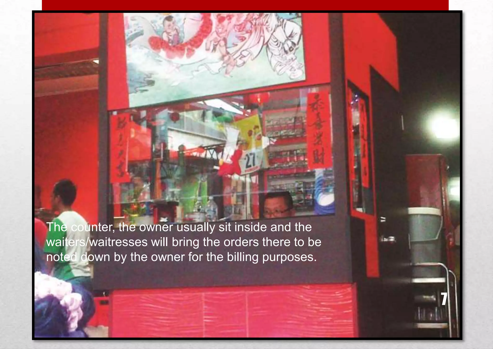 The counter, the owner usually sit inside and the
waiters/waitresses will bring the orders there to be
noted down by the owner for the billing purposes.

7

 