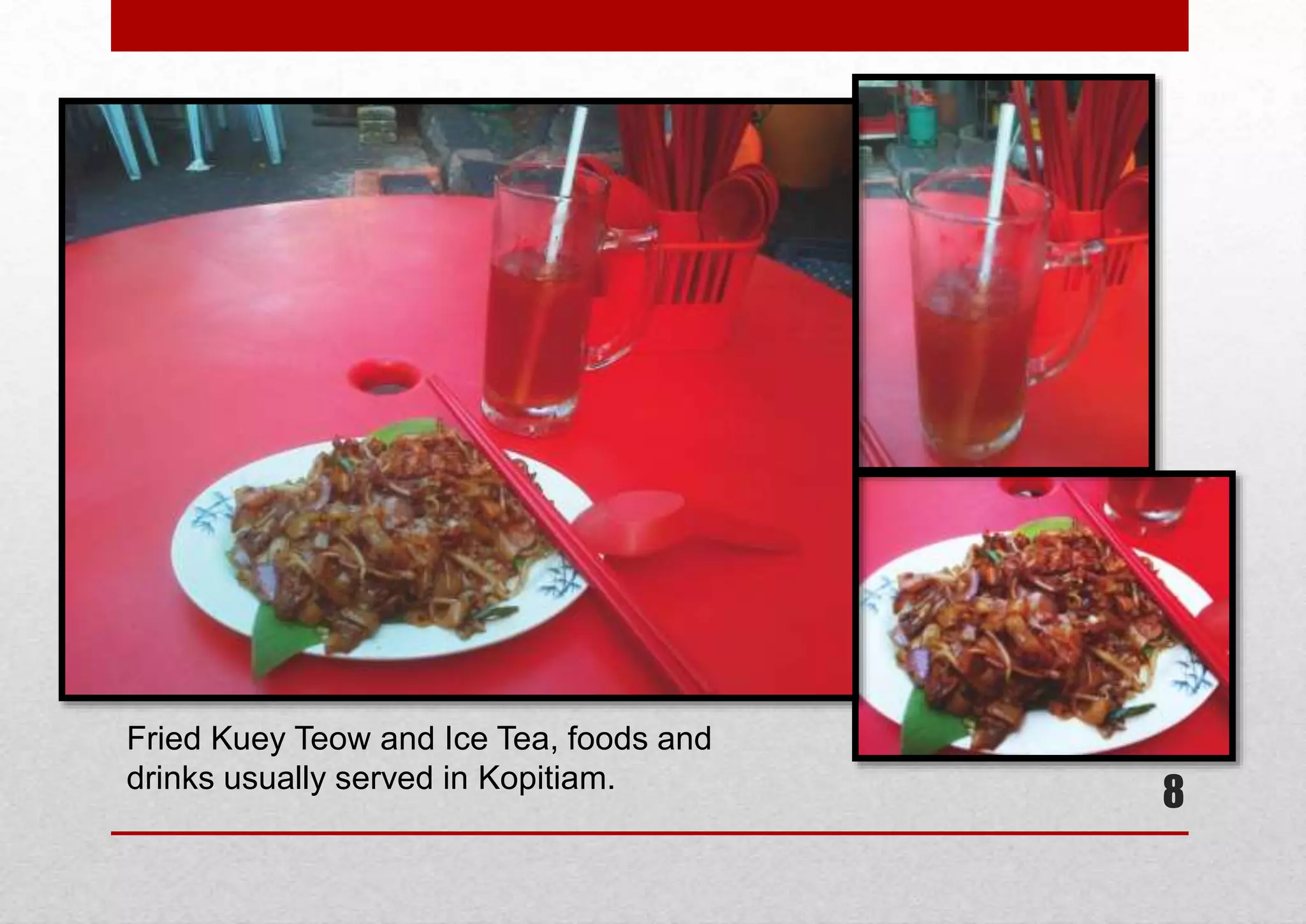 Fried Kuey Teow and Ice Tea, foods and
drinks usually served in Kopitiam.

8

 