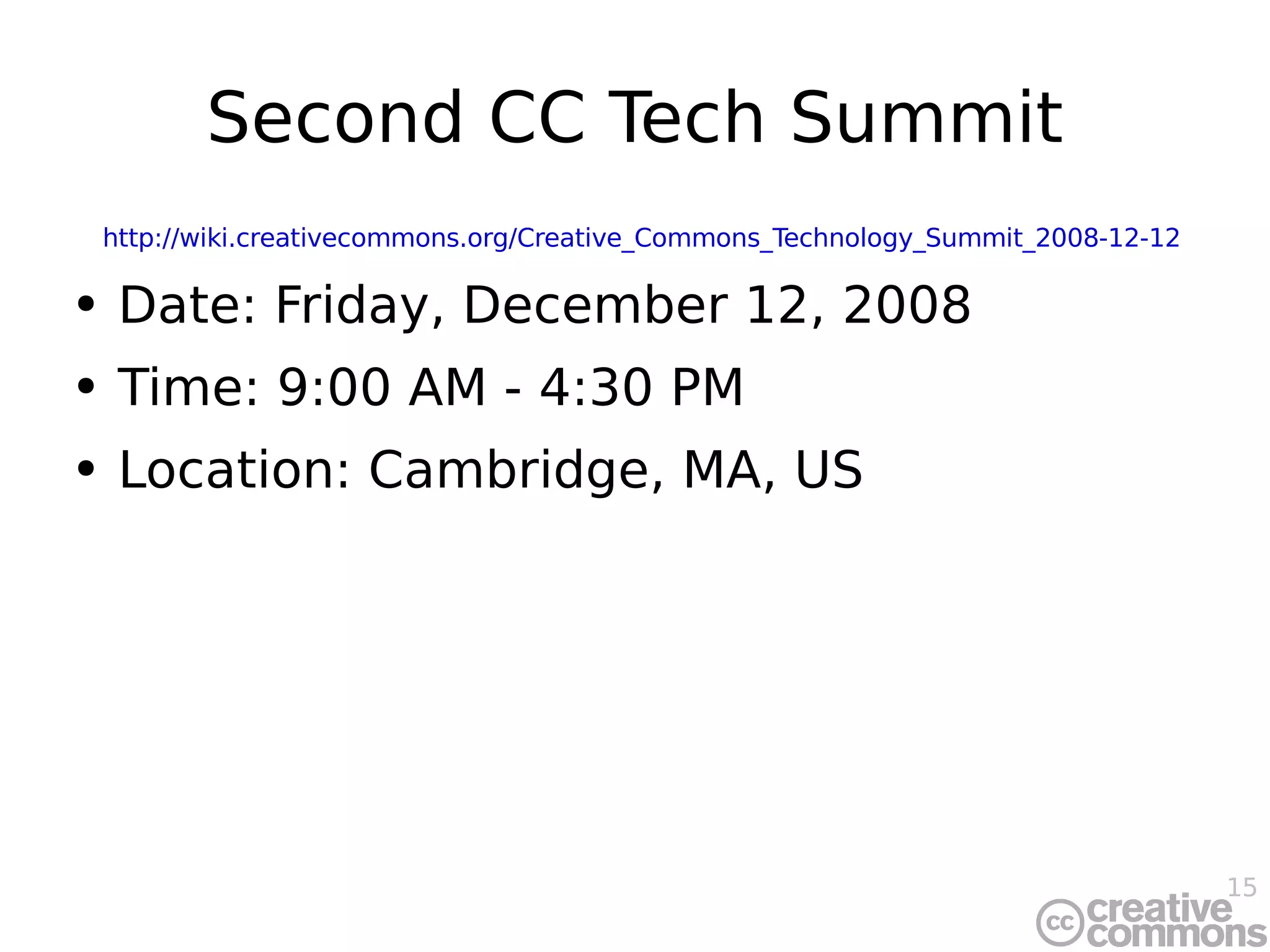 Second CC Tech Summit http://wiki.creativecommons.org/Creative_Commons_Technology_Summit_2008-12-12 Date: Friday, December 12, 2008 Time: 9:00 AM - 4:30 PM Location: Cambridge, MA, US  