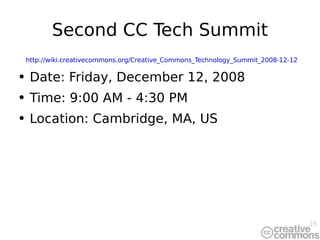 Second CC Tech Summit http://wiki.creativecommons.org/Creative_Commons_Technology_Summit_2008-12-12 Date: Friday, December 12, 2008 Time: 9:00 AM - 4:30 PM Location: Cambridge, MA, US  