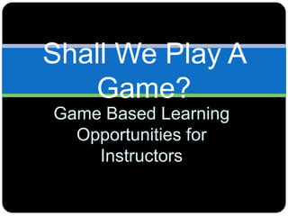 Shall We Play A
   Game?
Game Based Learning
  Opportunities for
    Instructors
 