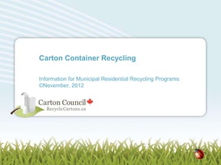 Carton Container Recycling

Information for Municipal Residential Recycling Programs
©November, 2012




                                                           1
 