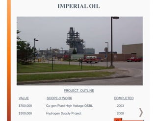 IMPERIAL OIL
PROJECT OUTLINE
VALUE SCOPE of WORK COMPLETED
$700,000 Co-gen Plant High Voltage OSBL 2003
$300,000 Hydrogen Supply Project 2000
 