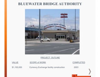 BLUEWATER BRIDGE AUTHORITY
PROJECT OUTLINE
VALUE SCOPE of WORK COMPLETED
$1,100,000 Currency Exchange facility construction 2003
 