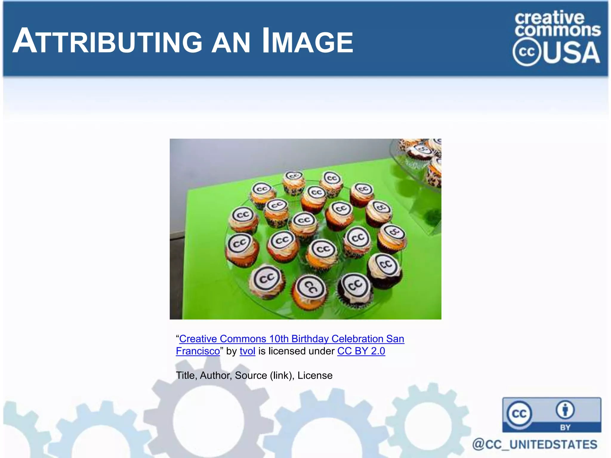 ATTRIBUTING AN IMAGE
“Creative Commons 10th Birthday Celebration San
Francisco” by tvol is licensed under CC BY 2.0
Title, Author, Source (link), License
 