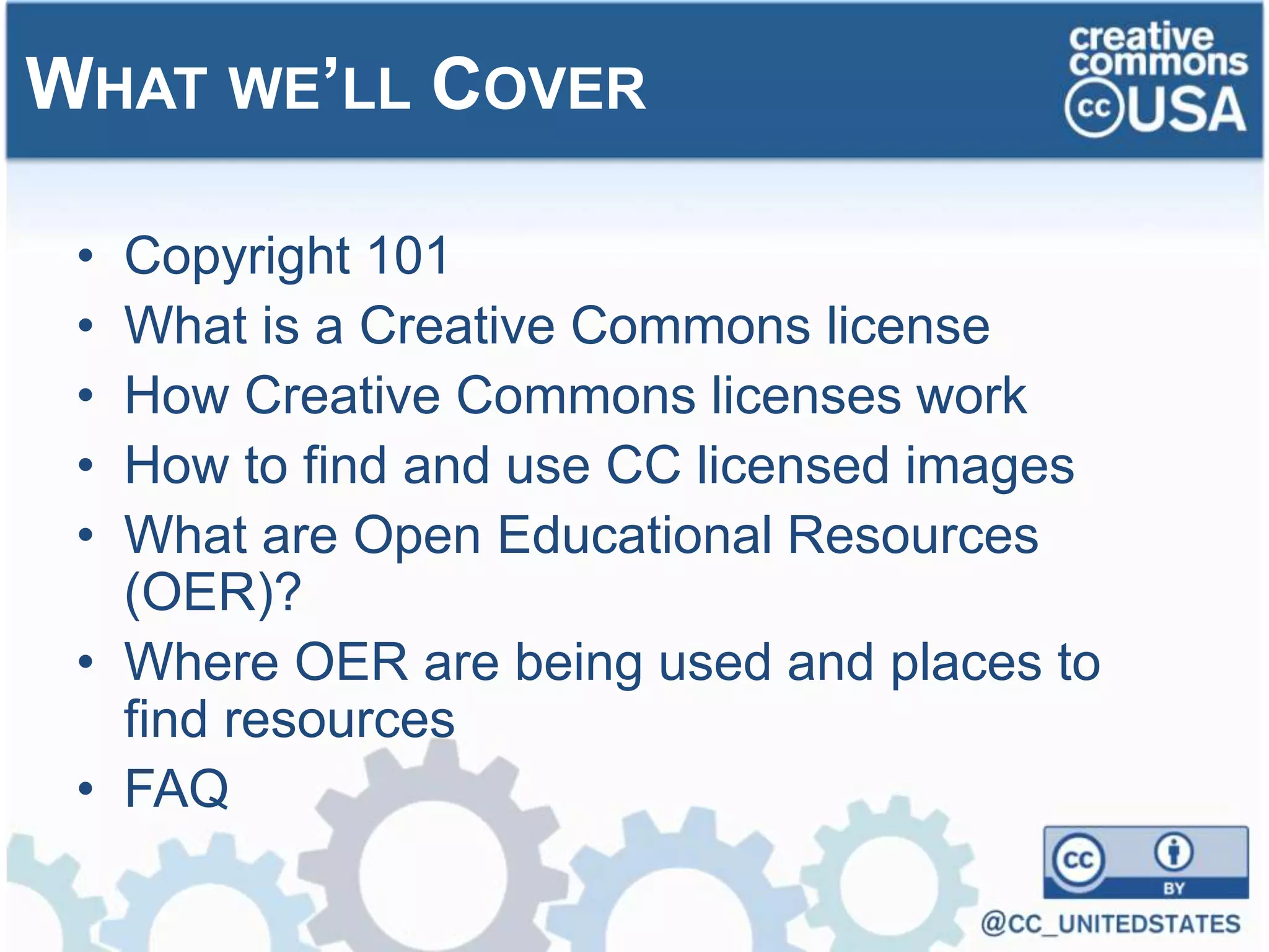 • Copyright 101
• What is a Creative Commons license
• How Creative Commons licenses work
• How to find and use CC licensed images
• What are Open Educational Resources
(OER)?
• Where OER are being used and places to
find resources
• FAQ
WHAT WE’LL COVER
 