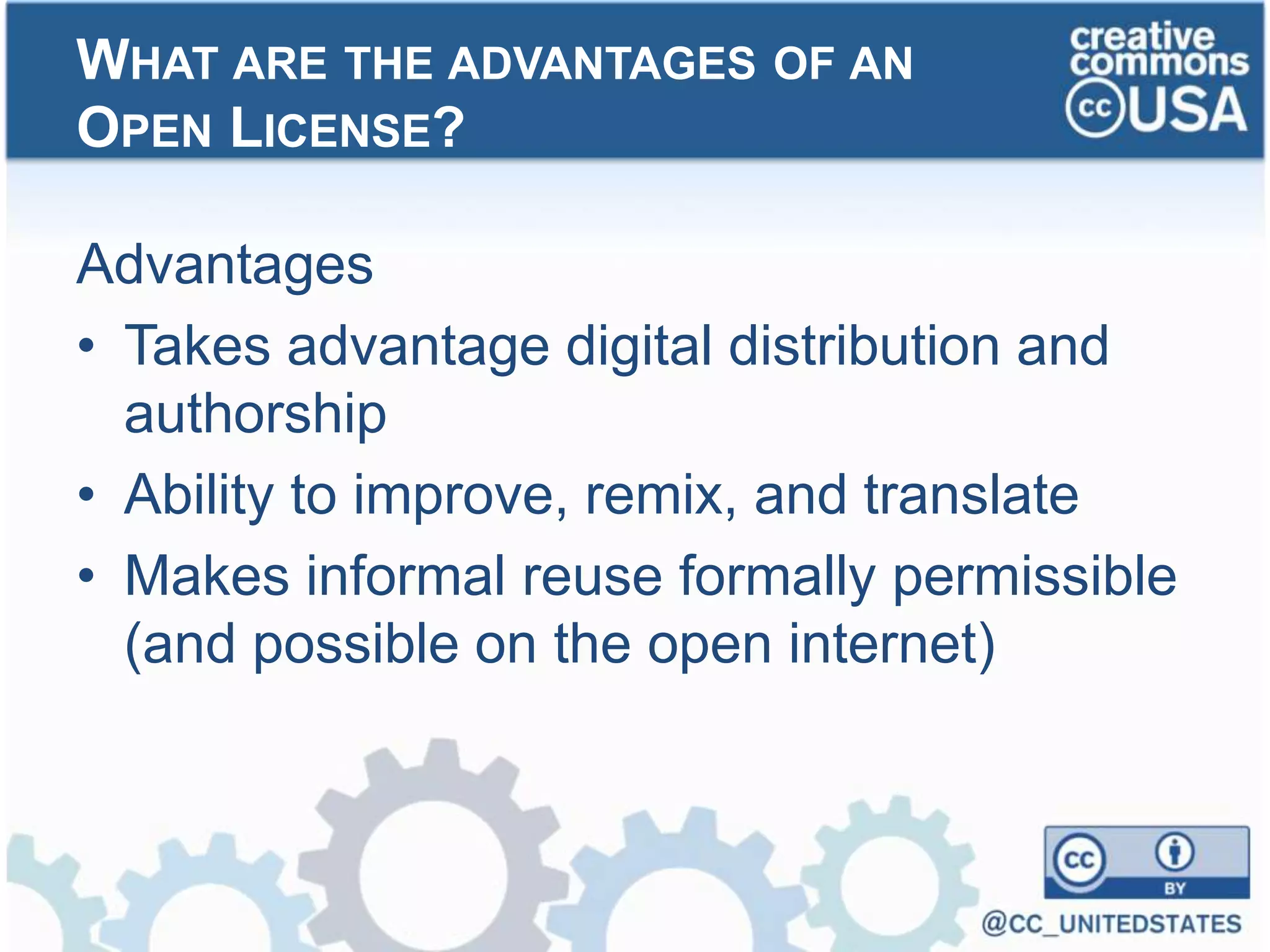 Advantages
• Takes advantage digital distribution and
authorship
• Ability to improve, remix, and translate
• Makes informal reuse formally permissible
(and possible on the open internet)
WHAT ARE THE ADVANTAGES OF AN
OPEN LICENSE?
 