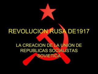 REVOLUCION RUSA DE1917
LA CREACION DE LA UNION DE
REPUBLICAS SOCIALISTAS
SOVIETICA

 
