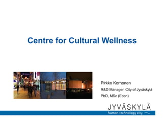 Centre for Cultural Wellness
Pirkko Korhonen
R&D Manager, City of Jyväskylä
PhD, MSc (Econ)
 