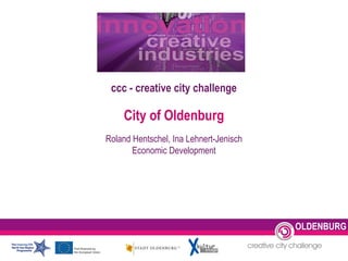 ccc - creative city challenge
City of Oldenburg
Roland Hentschel, Ina Lehnert-Jenisch
Economic Development
OLDENBURG
 