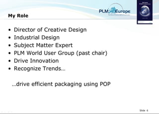 My Role Director of Creative Design Industrial Design Subject Matter Expert PLM World User Group (past chair) Drive Innovation Recognize Trends… … drive efficient packaging using POP 