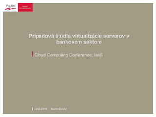Prípadová štúdia virtualizácie serverov v
          bankovom sektore

 | Cloud Computing Conference: IaaS




 l   24.3.2010   Martin Gucký
 