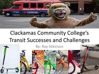 Clackamas Community College’s
Transit Successes and Challenges
By: Ray Atkinson
 