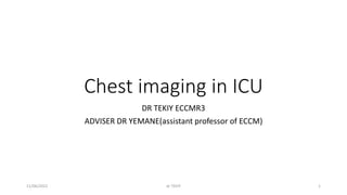 Chest imaging in ICU
DR TEKIY ECCMR3
ADVISER DR YEMANE(assistant professor of ECCM)
dr TEKIY 1
11/06/2022
 