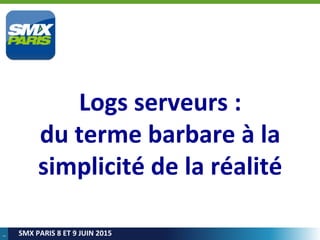 1
SMX PARIS 8 ET 9 JUIN 2015
Logs serveurs :
du terme barbare à la
simplicité de la réalité
 