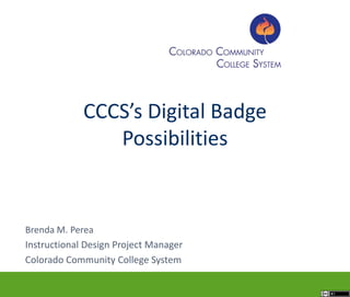 Brenda M. Perea
Instructional Design Project Manager
Colorado Community College System
CCCS’s Digital Badge
Possibilities
 