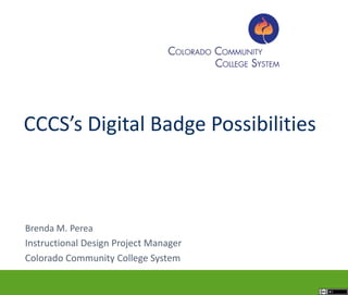 Brenda M. Perea
Instructional Design Project Manager
Colorado Community College System
CCCS’s Digital Badge Possibilities
 
