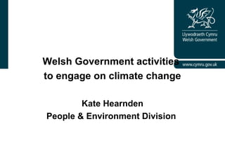 Welsh Government activities
to engage on climate change
Kate Hearnden
People & Environment Division
 