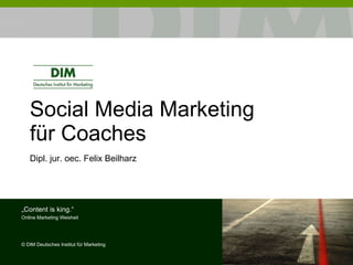 Social Media Marketing für Coaches Dipl. jur. oec. Felix Beilharz „ Content is king.“ Online Marketing Weisheit ©  DIM Deutsches Institut für Marketing 