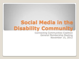 Social Media in the
Disability Community
       Connecting Communities Coalition
           General Membership Meeting
                    November 15, 2012
 