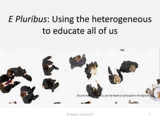 E Pluribus: Using the heterogeneous to educate all of us 1 KA Watson, Coastline CC 