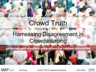 Lora Aroyo Crowd Truth for Cognitive Computing Chris Welty
gathering gold standard annotations for relation extraction	

Crowd Truth
Harnessing Disagreement in
Crowdsourcing
 