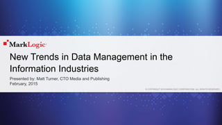 © COPYRIGHT 2015 MARKLOGIC CORPORATION. ALL RIGHTS RESERVED.
New Trends in Data Management in the
Information Industries
Presented by: Matt Turner, CTO Media and Publishing
February, 2015
 