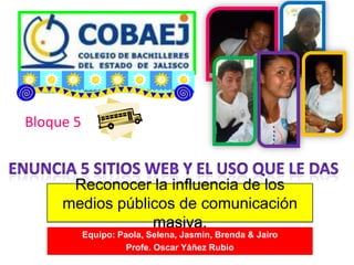 Bloque 5
Reconocer la influencia de los
medios públicos de comunicación
masiva.
Equipo: Paola, Selena, Jasmin, Brenda & Jairo
Profe. Oscar Yáñez Rubio
 