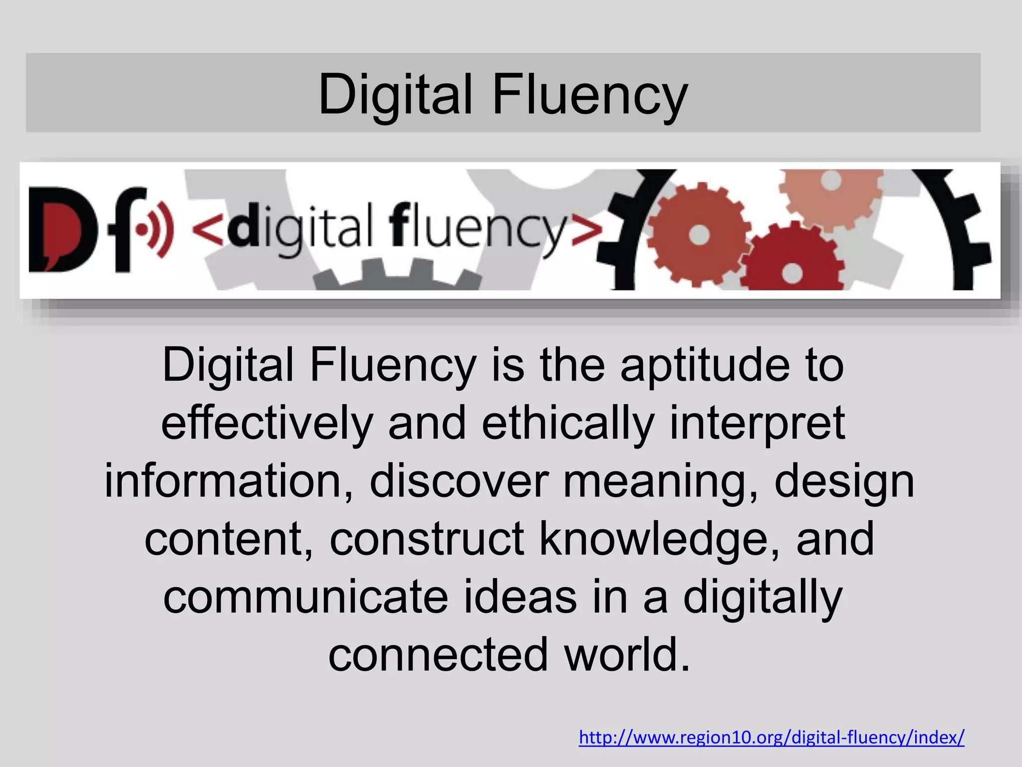Digital Fluency
Digital Fluency is the aptitude to
effectively and ethically interpret
information, discover meaning, design
content, construct knowledge, and
communicate ideas in a digitally
connected world.
http://www.region10.org/digital-fluency/index/
 