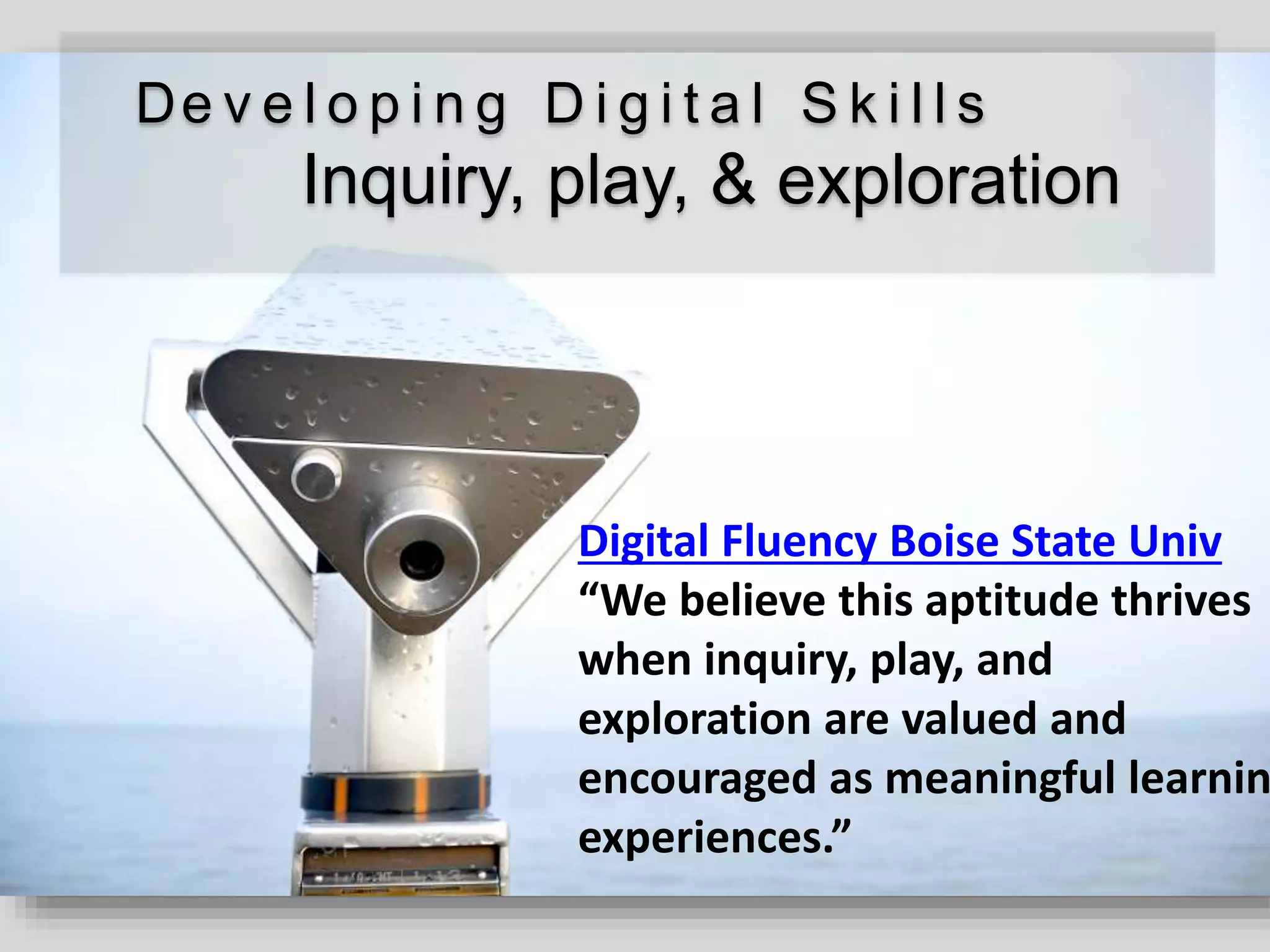 De v e l o p i n g D i g i t a l S k i l l s
Inquiry, play, & exploration
Digital Fluency Boise State Univ
“We believe this aptitude thrives
when inquiry, play, and
exploration are valued and
encouraged as meaningful learnin
experiences.”
 