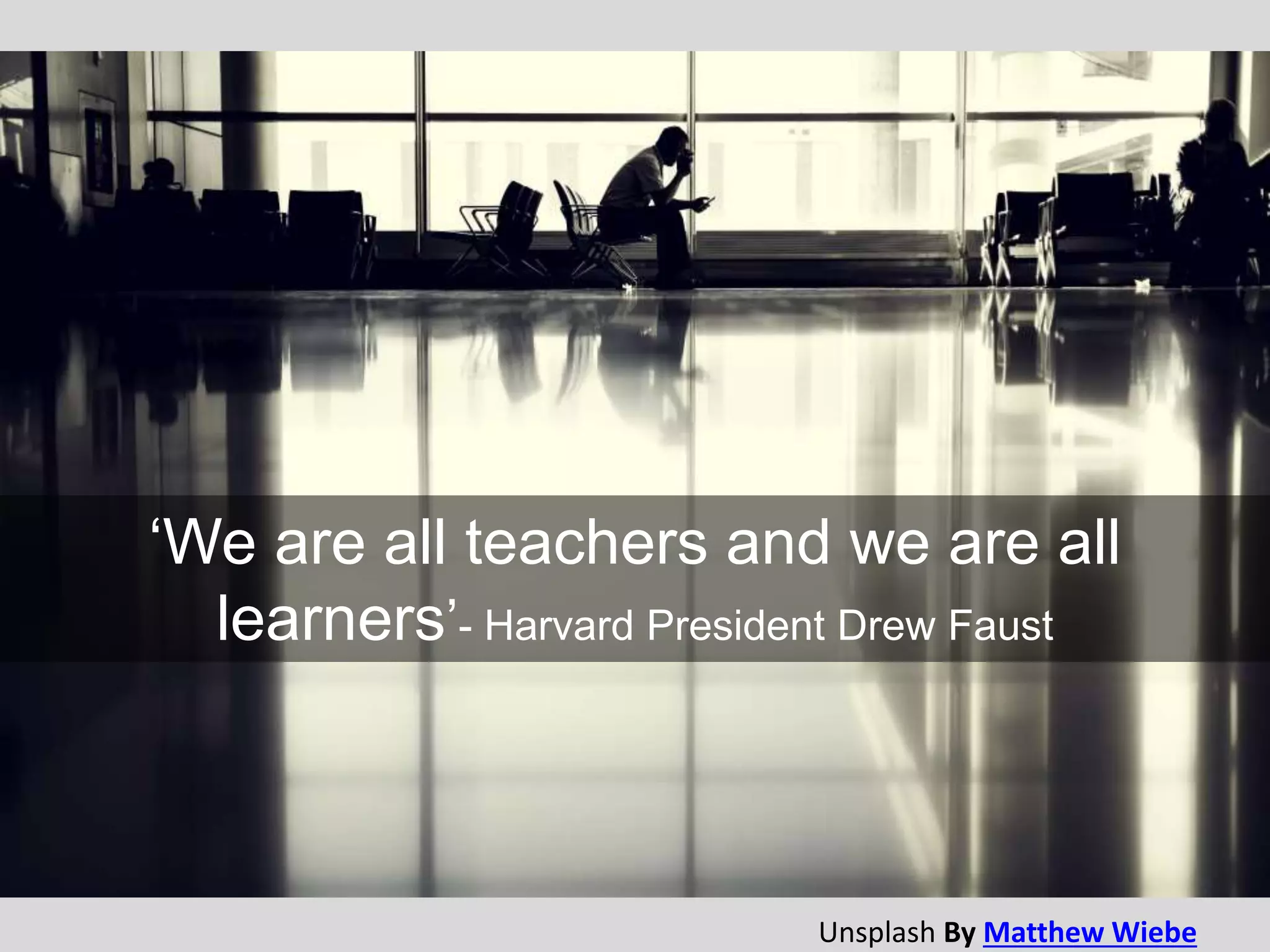 ‘We are all teachers and we are all
learners’- Harvard President Drew Faust
Unsplash By Matthew Wiebe
 