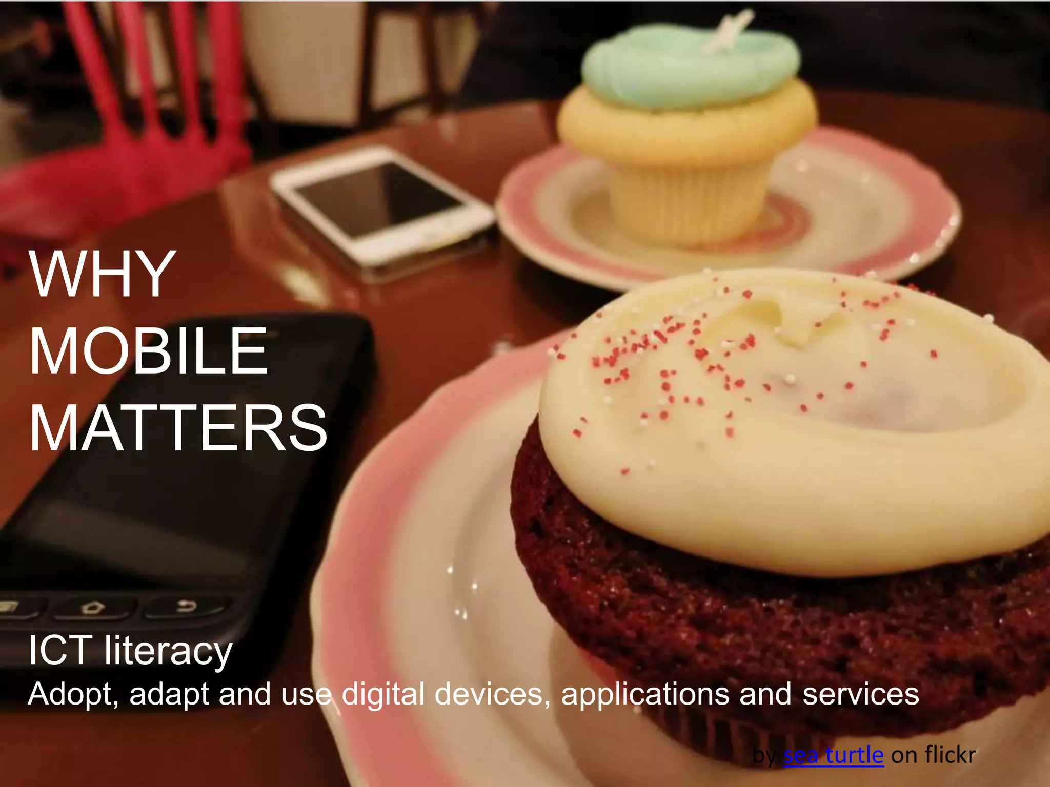 by sea turtle on flickr
WHY
MOBILE
MATTERS
ICT literacy
Adopt, adapt and use digital devices, applications and services
 