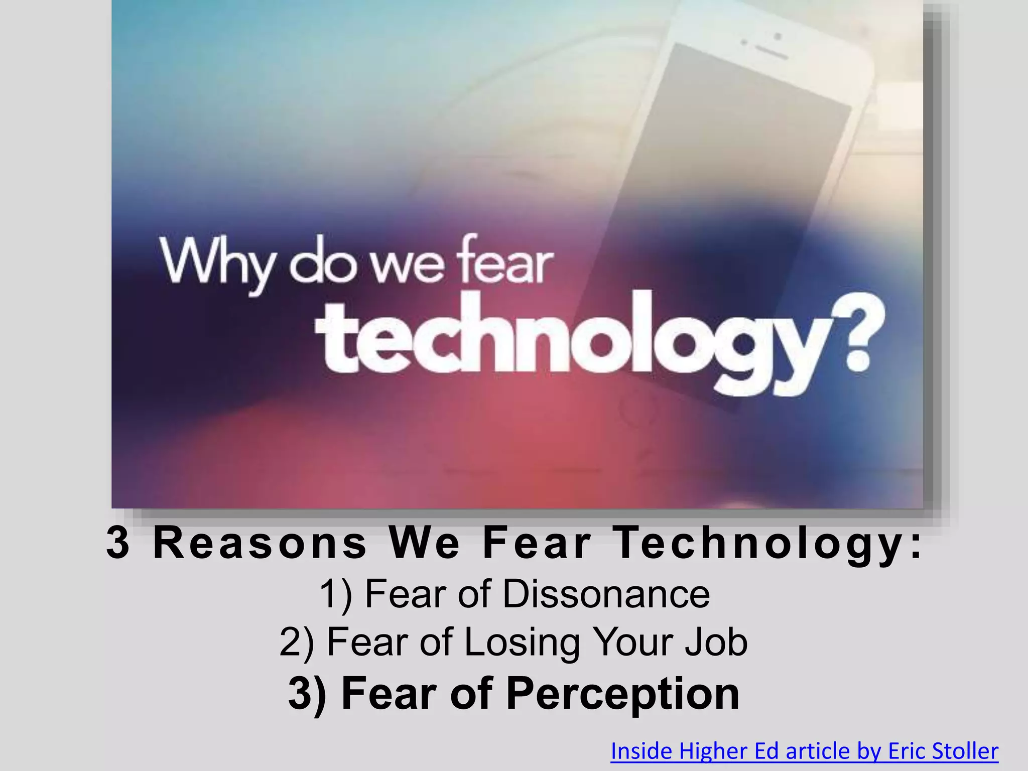 Fear
3 Reasons We Fear Technology:
1) Fear of Dissonance
2) Fear of Losing Your Job
3) Fear of Perception
Inside Higher Ed article by Eric Stoller
 