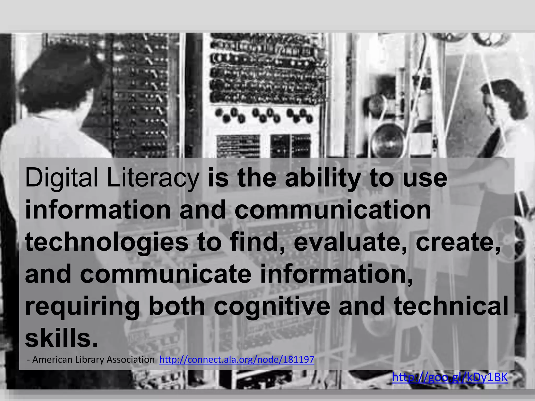 Digital Literacy is the ability to use
information and communication
technologies to find, evaluate, create,
and communicate information,
requiring both cognitive and technical
skills.
- American Library Association http://connect.ala.org/node/181197
http://goo.gl/kDy1BK
 