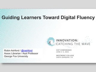 Robin Ashford / @rashford
Assoc Librarian / Asst Professor
George Fox University
Guiding Learners Toward Digital Fluency
 