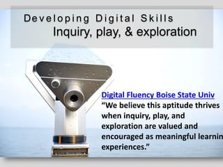 De v e l o p i n g D i g i t a l S k i l l s
Inquiry, play, & exploration
Digital Fluency Boise State Univ
“We believe thi...