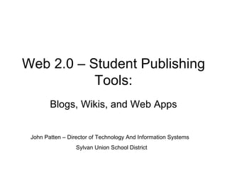 Web 2.0 – Student Publishing Tools: Blogs, Wikis, and Web Apps John Patten – Director of Technology And Information Systems Sylvan Union School District 