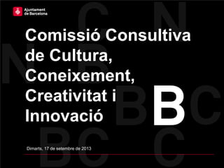 Comissió Consultiva
de Cultura,
Coneixement,
Creativitat i
Innovació
Dimarts, 17 de setembre de 2013
 